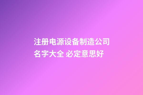 注册电源设备制造公司名字大全 必定意思好-第1张-公司起名-玄机派